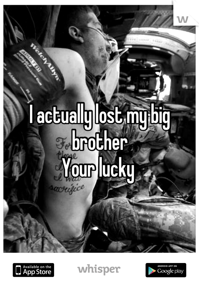 I actually lost my big brother 
Your lucky 