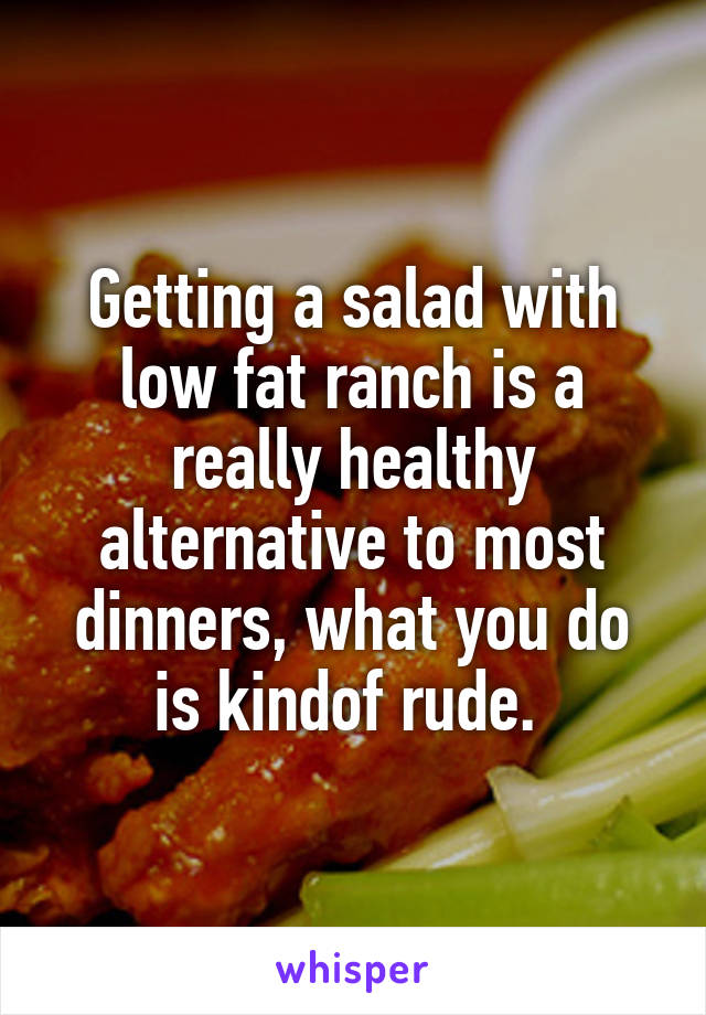 Getting a salad with low fat ranch is a really healthy alternative to most dinners, what you do is kindof rude. 