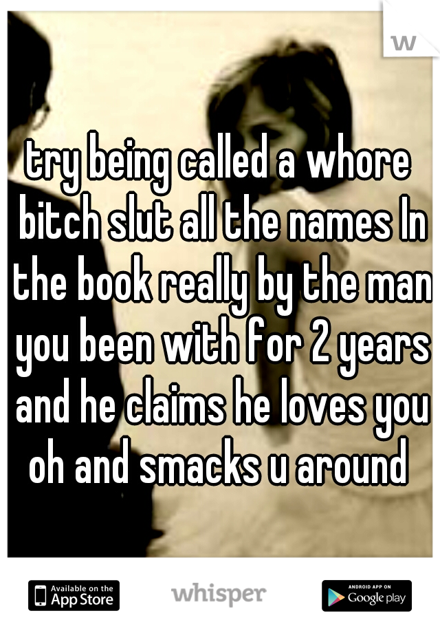 try being called a whore bitch slut all the names In the book really by the man you been with for 2 years and he claims he loves you oh and smacks u around 
