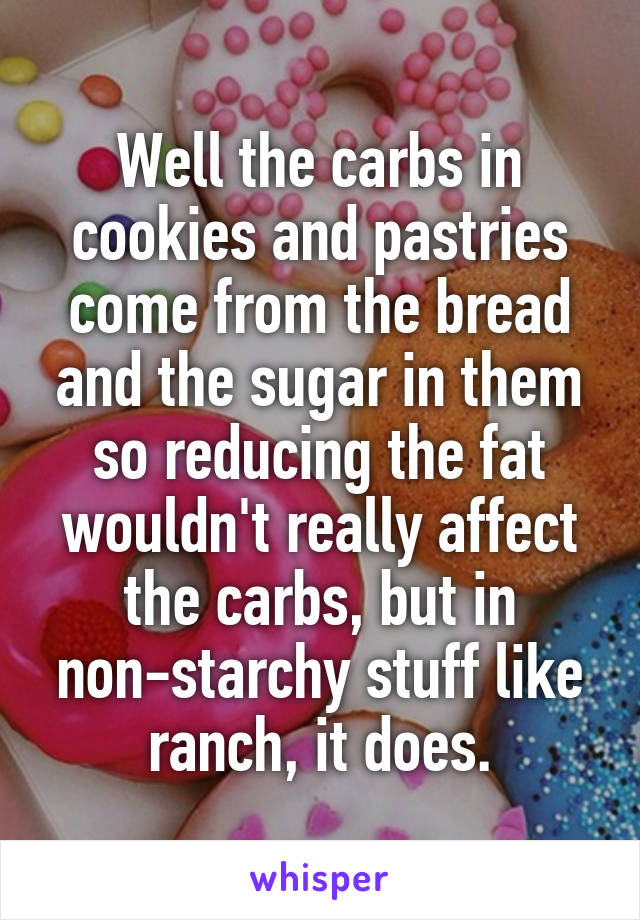 Well the carbs in cookies and pastries come from the bread and the sugar in them so reducing the fat wouldn't really affect the carbs, but in non-starchy stuff like ranch, it does.