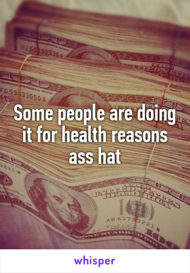 Some people are doing it for health reasons ass hat