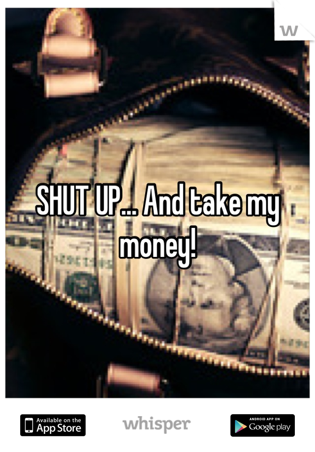 SHUT UP... And take my money!