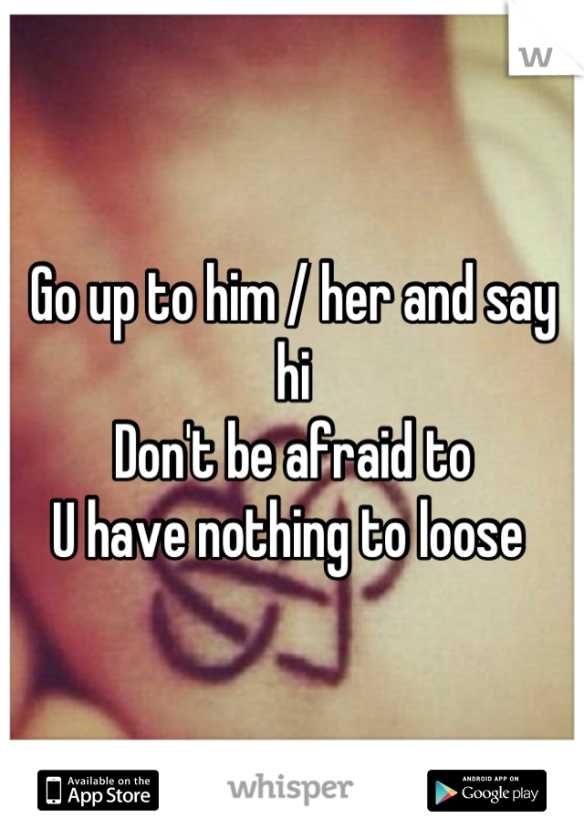 Go up to him / her and say hi 
Don't be afraid to 
U have nothing to loose 