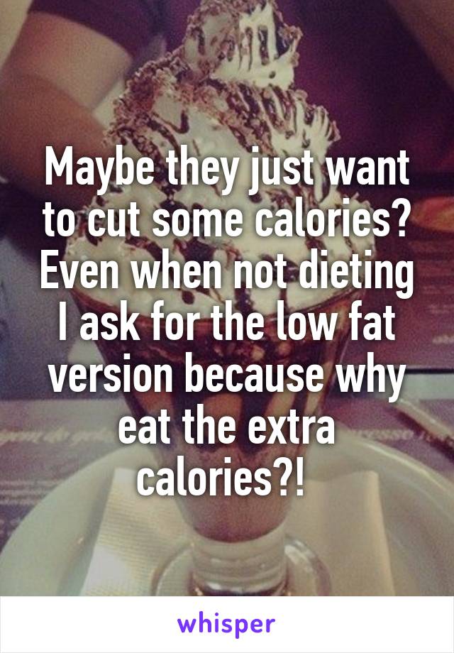 Maybe they just want to cut some calories? Even when not dieting I ask for the low fat version because why eat the extra calories?! 
