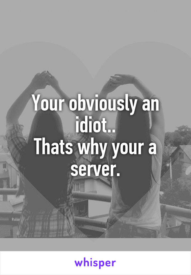 Your obviously an idiot..
Thats why your a server.