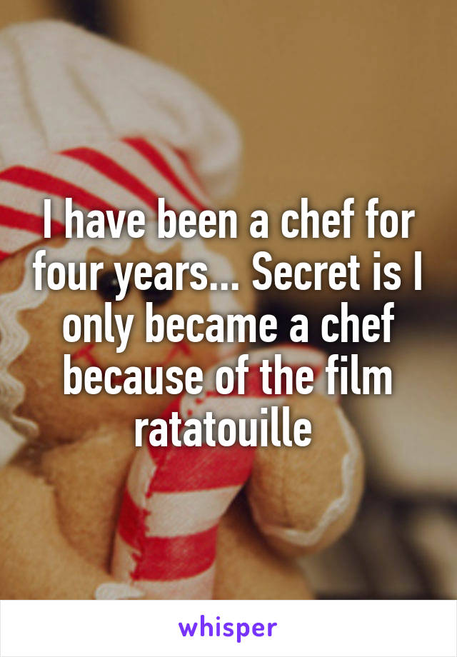 I have been a chef for four years... Secret is I only became a chef because of the film ratatouille 