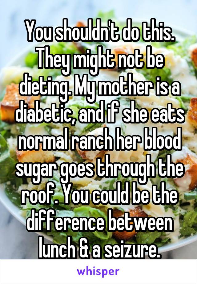 You shouldn't do this. They might not be dieting. My mother is a diabetic, and if she eats normal ranch her blood sugar goes through the roof. You could be the difference between lunch & a seizure.