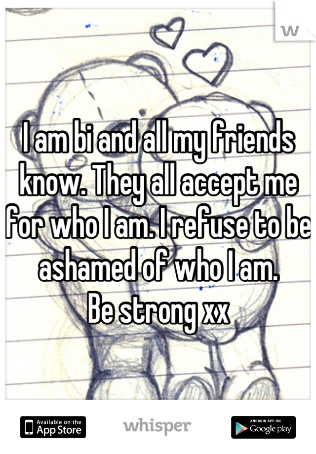 I am bi and all my friends know. They all accept me for who I am. I refuse to be ashamed of who I am. 
Be strong xx