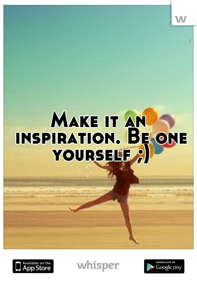 Make it an inspiration. Be one yourself ;)