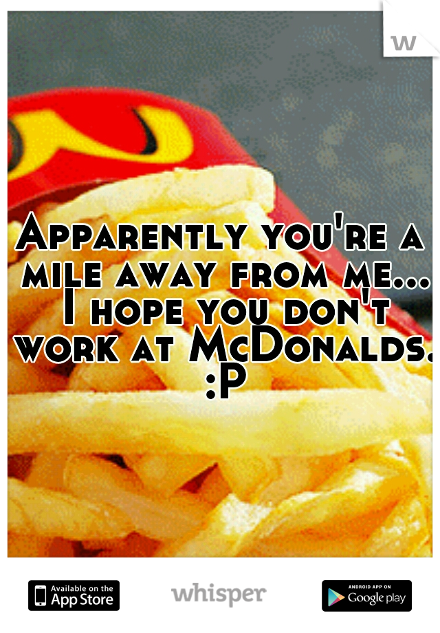 Apparently you're a mile away from me... I hope you don't work at McDonalds. :P