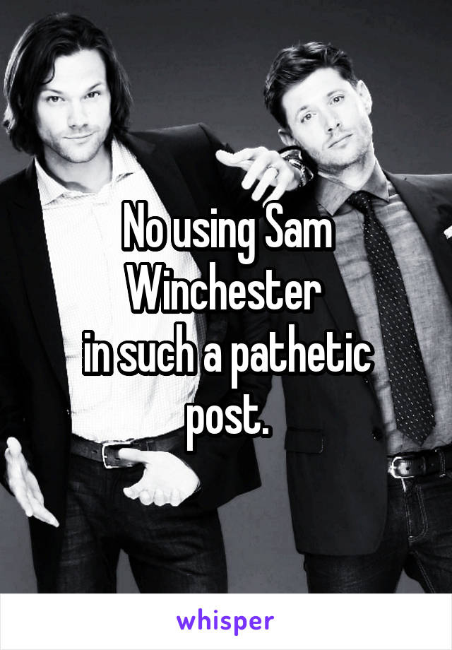 No using Sam Winchester 
in such a pathetic post.