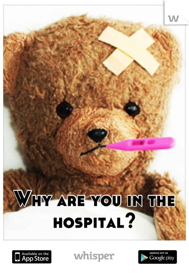 Why are you in the hospital?