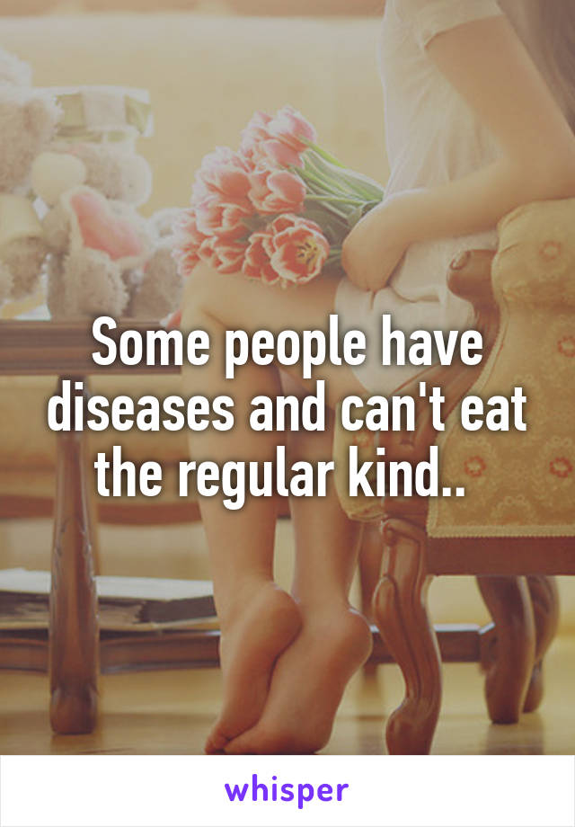 Some people have diseases and can't eat the regular kind.. 