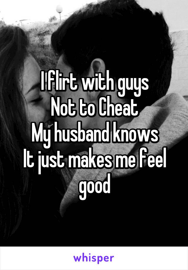 I flirt with guys
Not to Cheat
My husband knows
It just makes me feel good