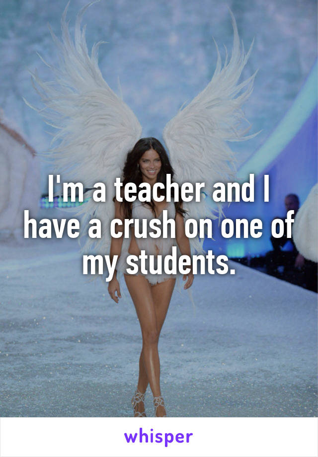 I'm a teacher and I have a crush on one of my students.