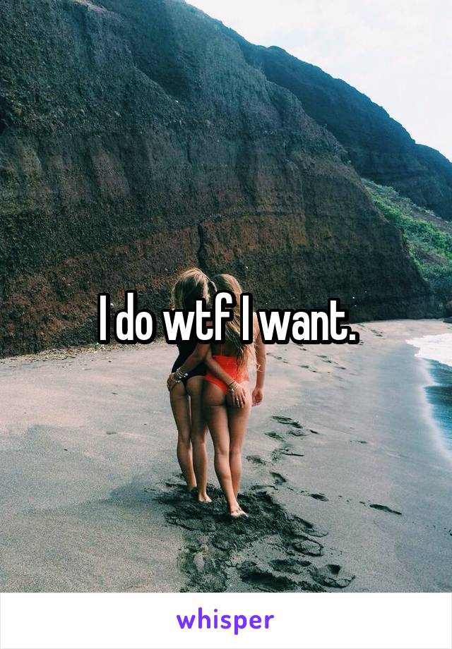 I do wtf I want.