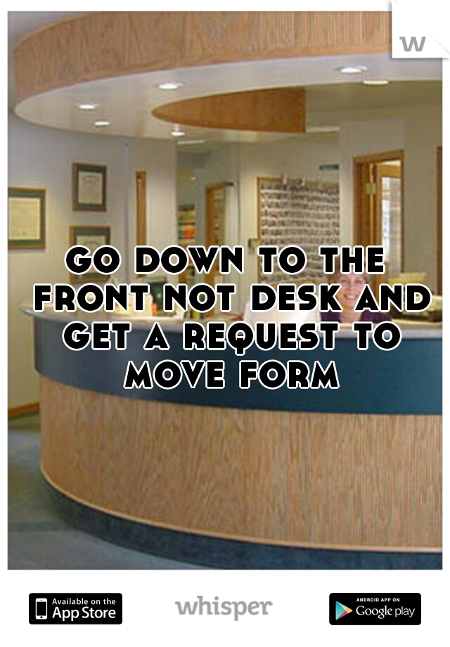 go down to the front not desk and get a request to move form