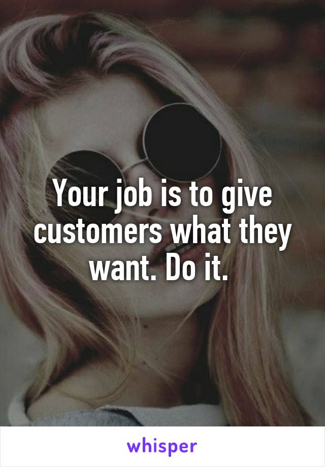 Your job is to give customers what they want. Do it. 
