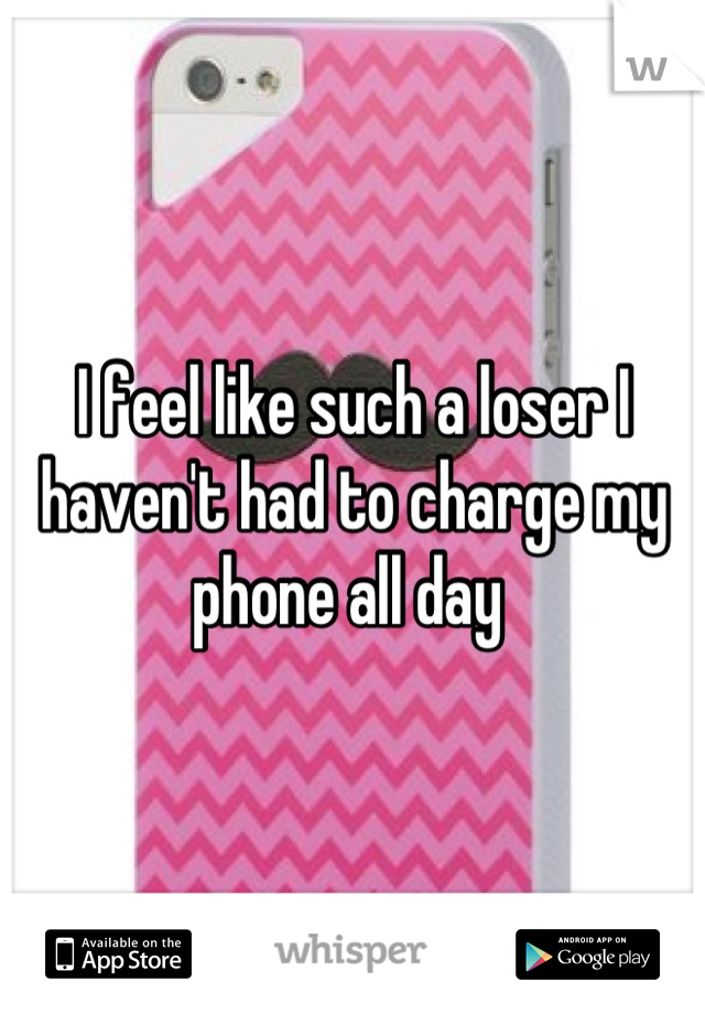 I feel like such a loser I haven't had to charge my phone all day 