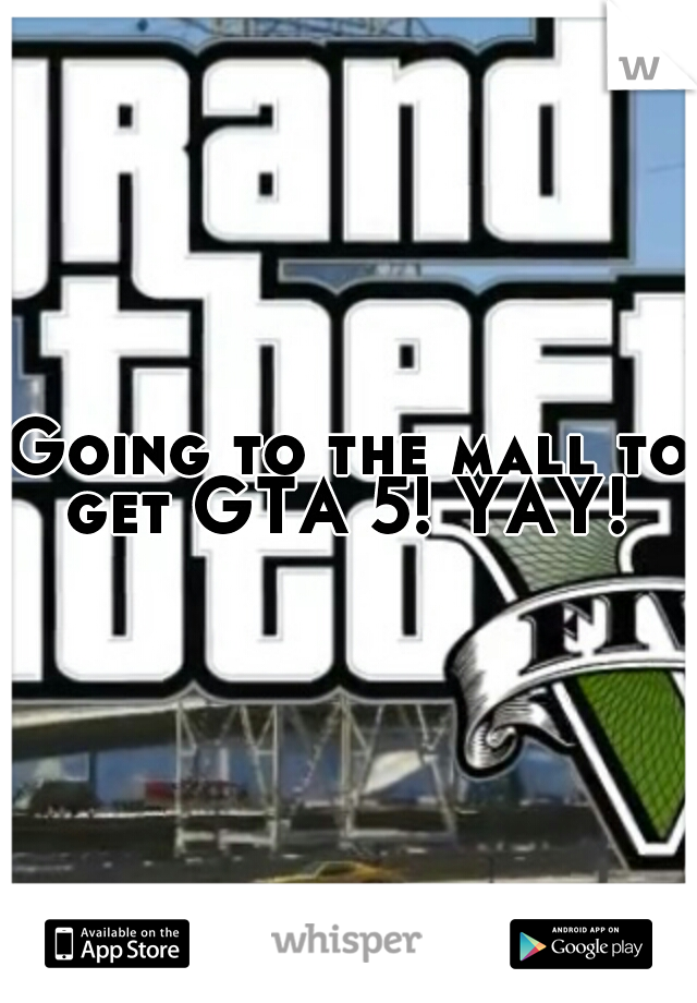 Going to the mall to get GTA 5! YAY! 