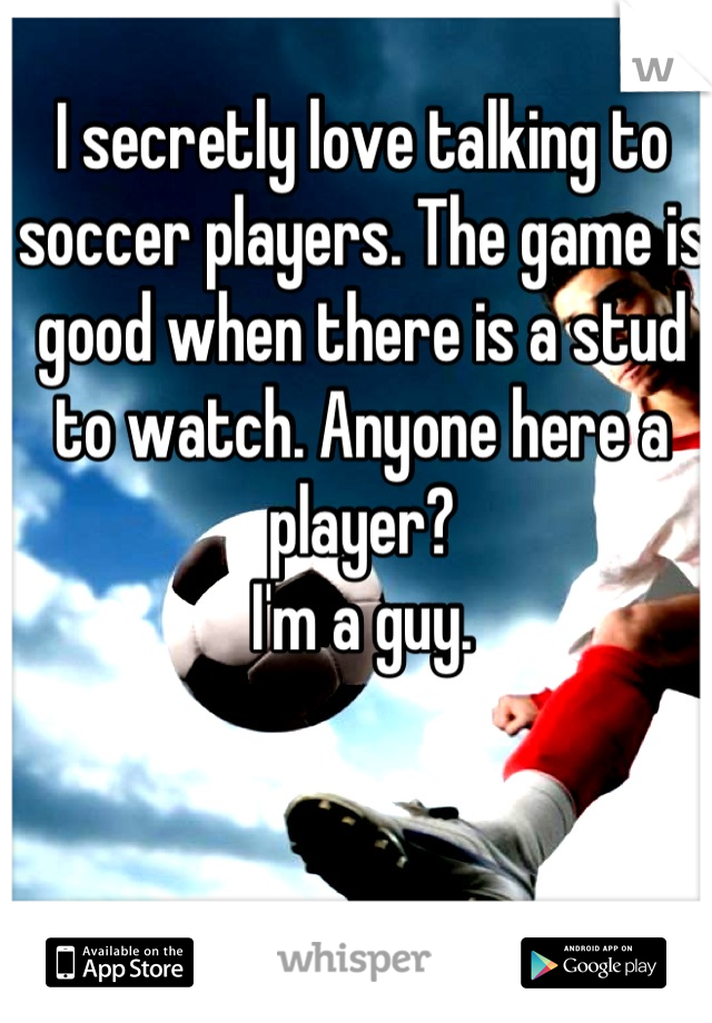 I secretly love talking to soccer players. The game is good when there is a stud to watch. Anyone here a player?
 I'm a guy. 
