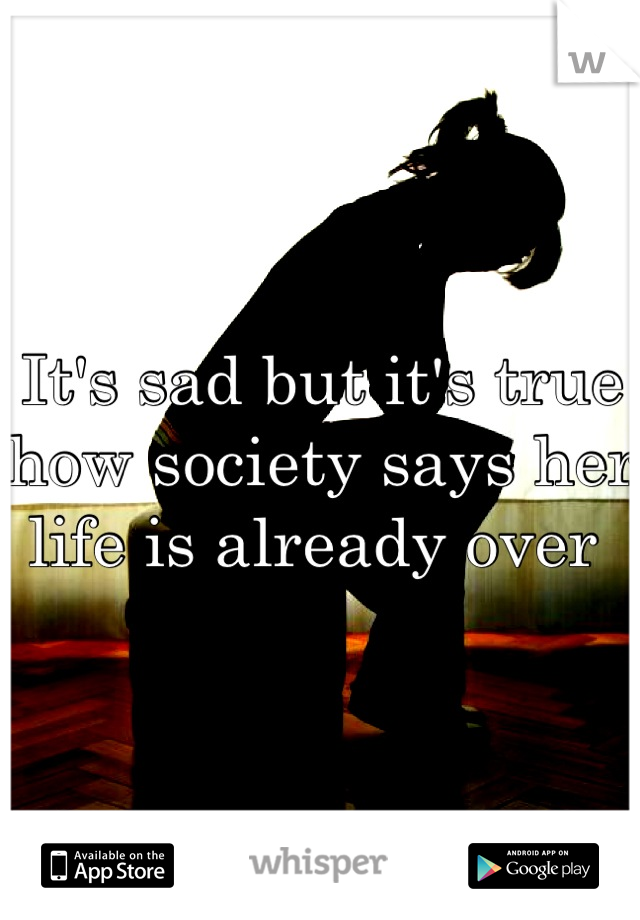 It's sad but it's true how society says her life is already over 