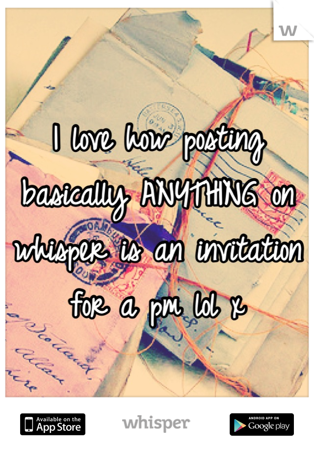 I love how posting basically ANYTHING on whisper is an invitation for a pm lol x