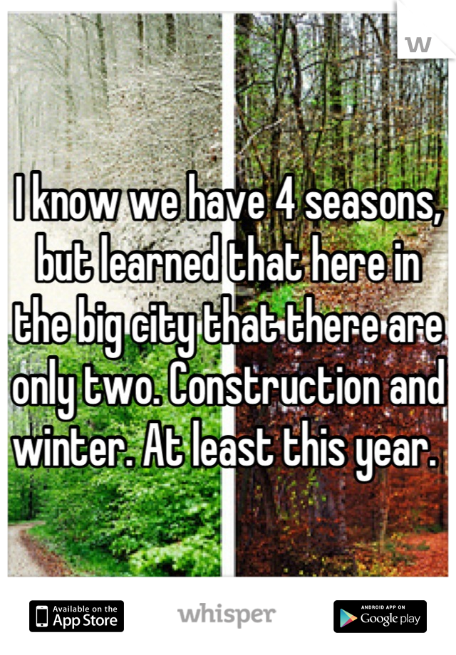 I know we have 4 seasons, but learned that here in the big city that there are only two. Construction and winter. At least this year. 