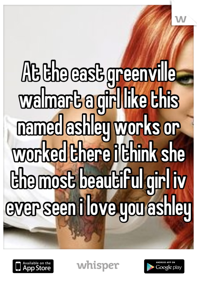 At the east greenville walmart a girl like this named ashley works or worked there i think she the most beautiful girl iv ever seen i love you ashley
