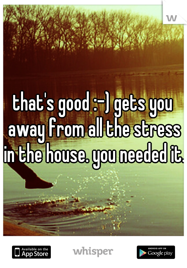 that's good :-) gets you away from all the stress in the house. you needed it.