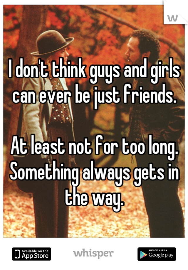 I don't think guys and girls can ever be just friends. 

At least not for too long. Something always gets in the way.