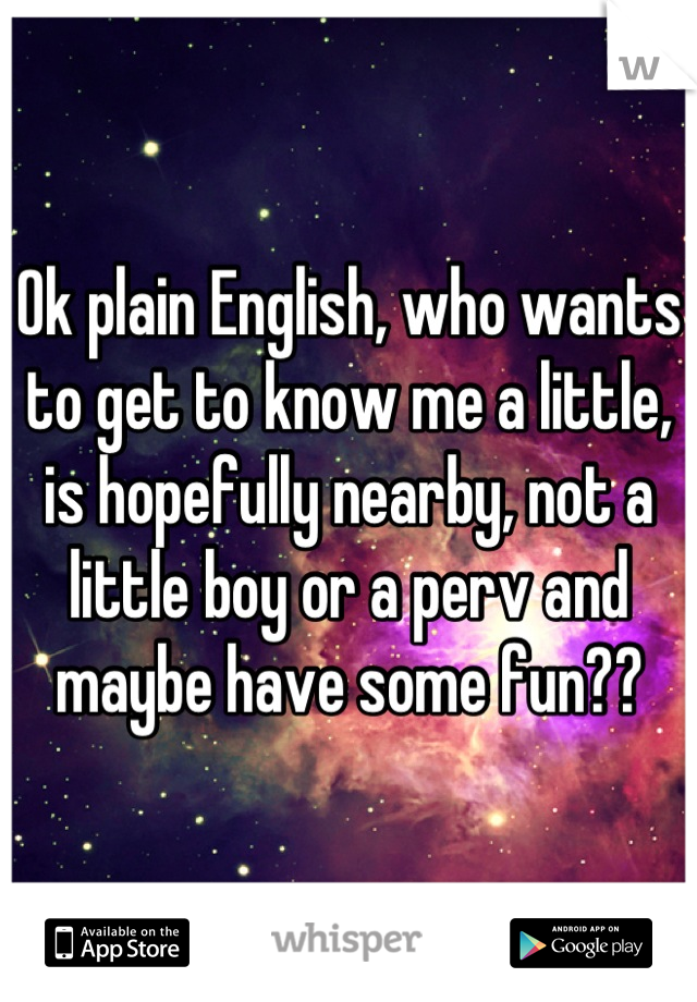 Ok plain English, who wants to get to know me a little, is hopefully nearby, not a little boy or a perv and maybe have some fun??