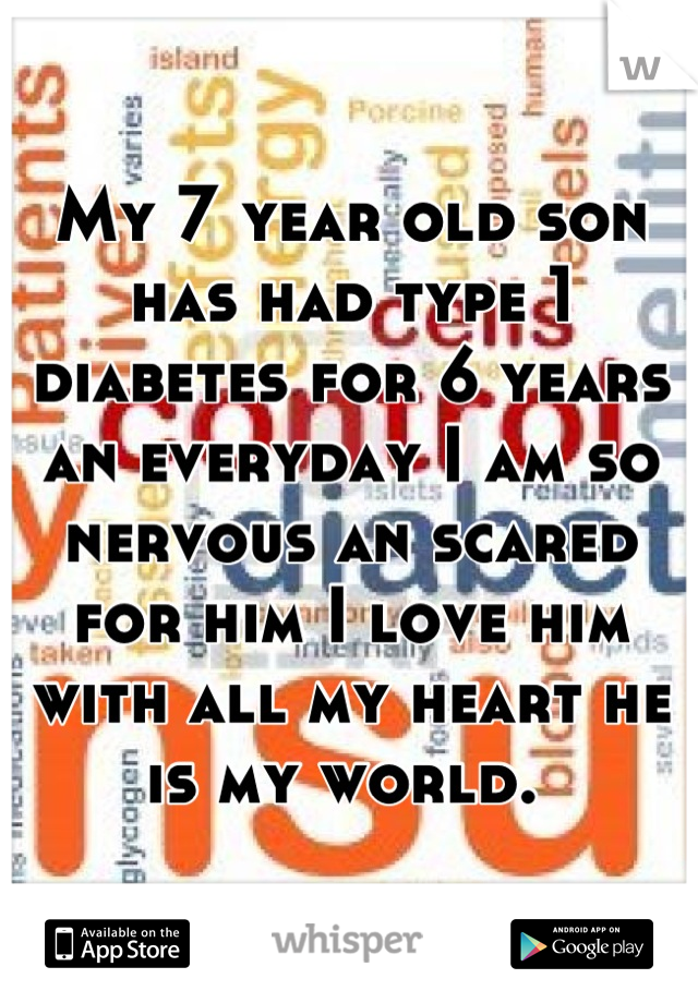 My 7 year old son has had type 1 diabetes for 6 years an everyday I am so nervous an scared for him I love him with all my heart he is my world. 