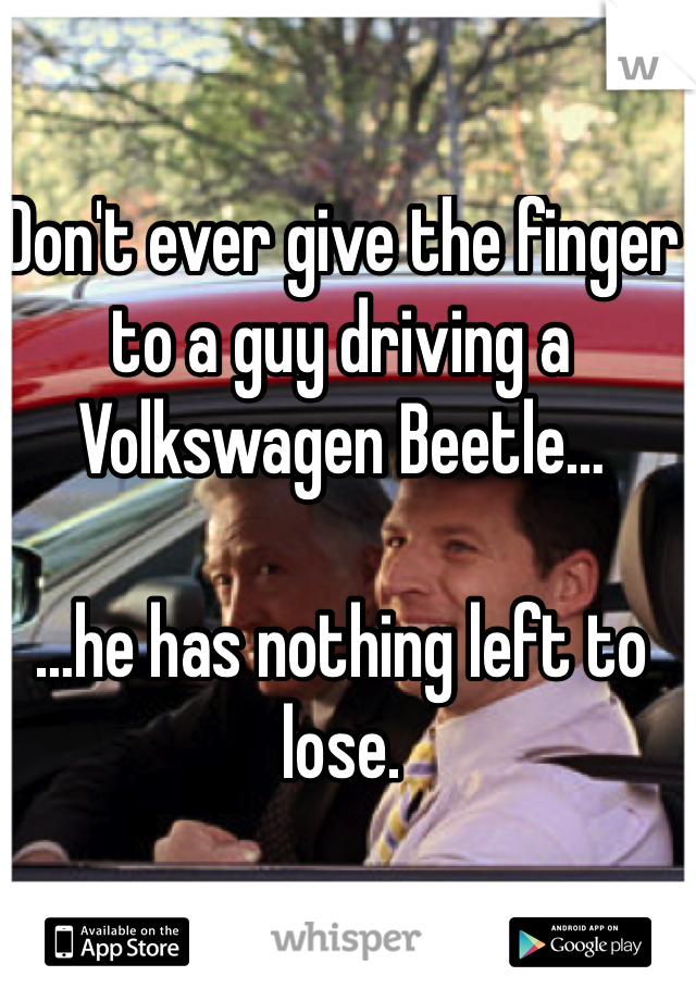 Don't ever give the finger to a guy driving a Volkswagen Beetle…

…he has nothing left to lose.