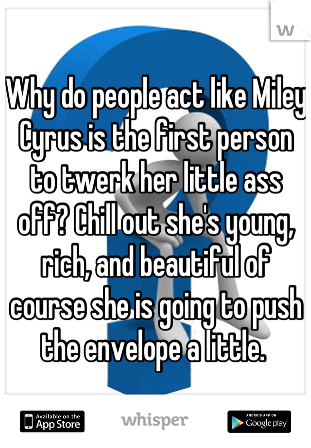 Why do people act like Miley Cyrus is the first person to twerk her little ass off? Chill out she's young, rich, and beautiful of course she is going to push the envelope a little. 