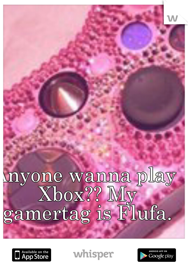 Anyone wanna play Xbox?? My gamertag is Flufa.