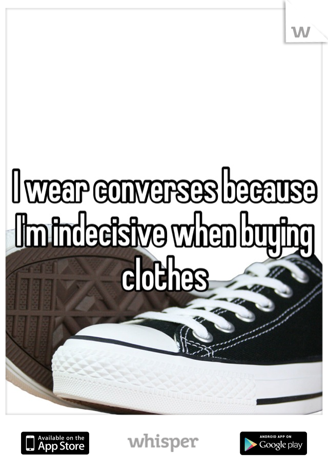 I wear converses because I'm indecisive when buying clothes