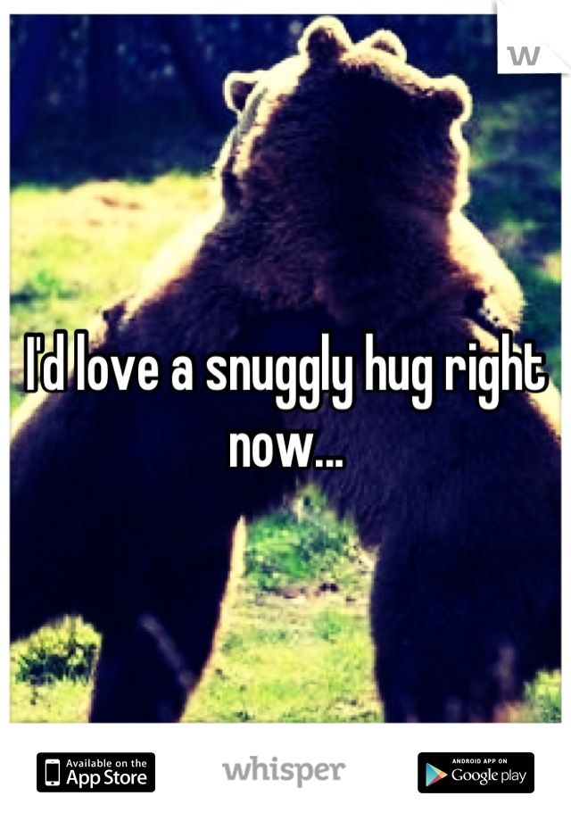 I'd love a snuggly hug right now...
