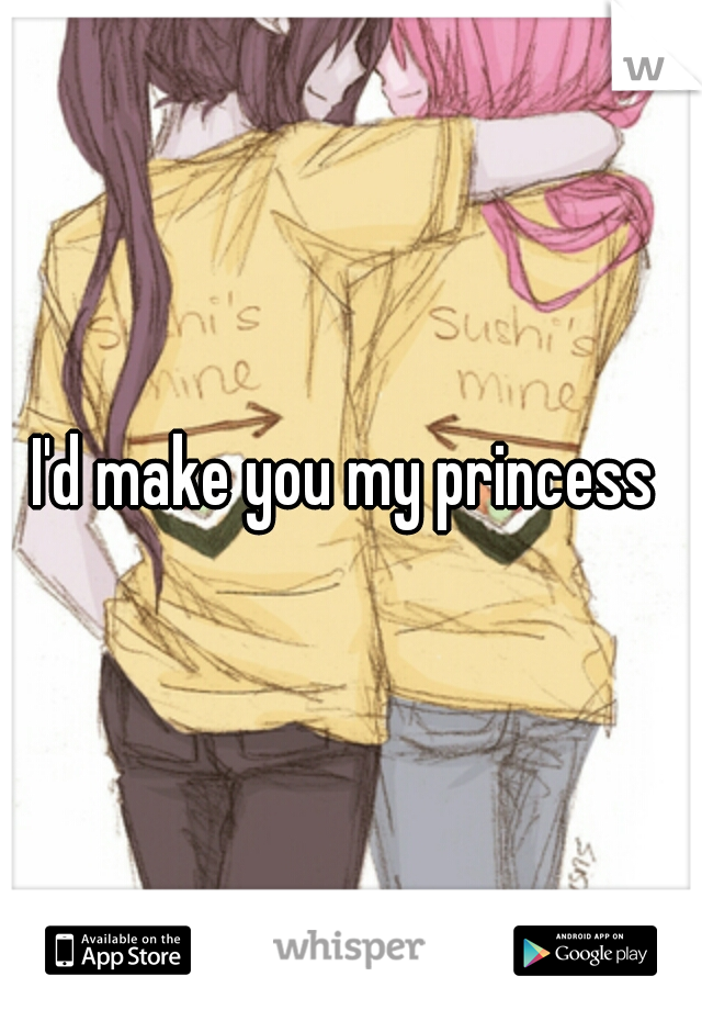 I'd make you my princess 