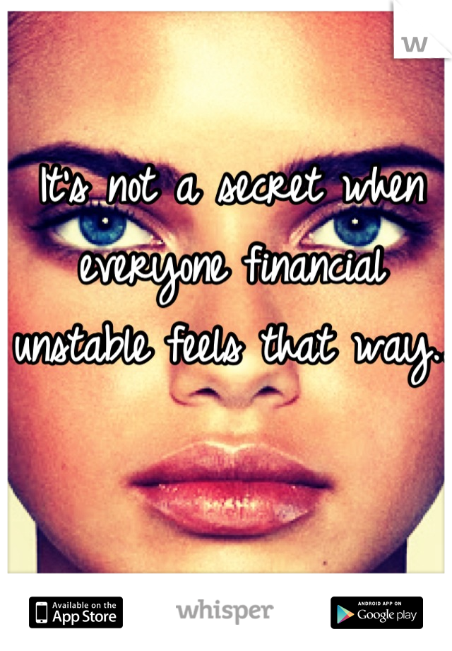 It's not a secret when everyone financial unstable feels that way..