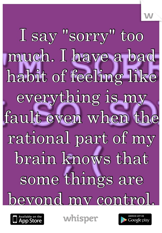 I say "sorry" too much. I have a bad habit of feeling like everything is my fault even when the rational part of my brain knows that some things are beyond my control.