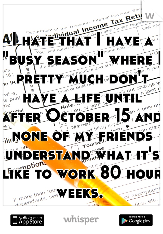 I hate that I have a "busy season" where I pretty much don't have a life until after October 15 and none of my friends understand what it's like to work 80 hour weeks. 