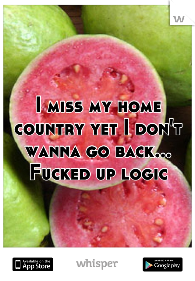I miss my home country yet I don't wanna go back...
Fucked up logic