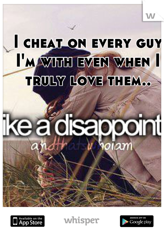 I cheat on every guy I'm with even when I truly love them..