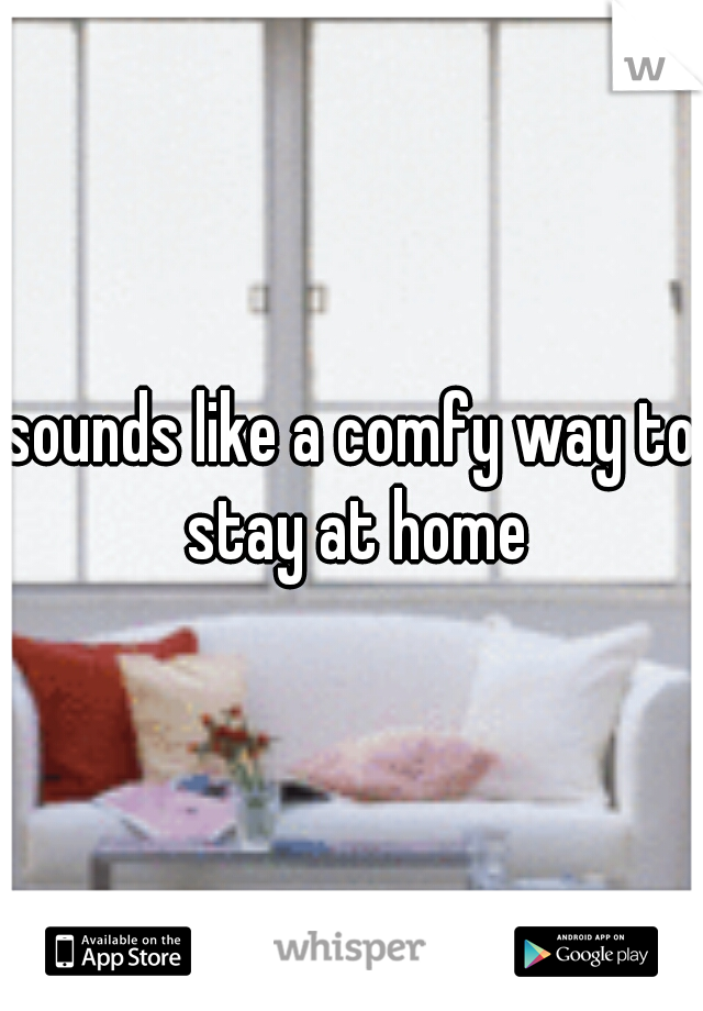 sounds like a comfy way to stay at home