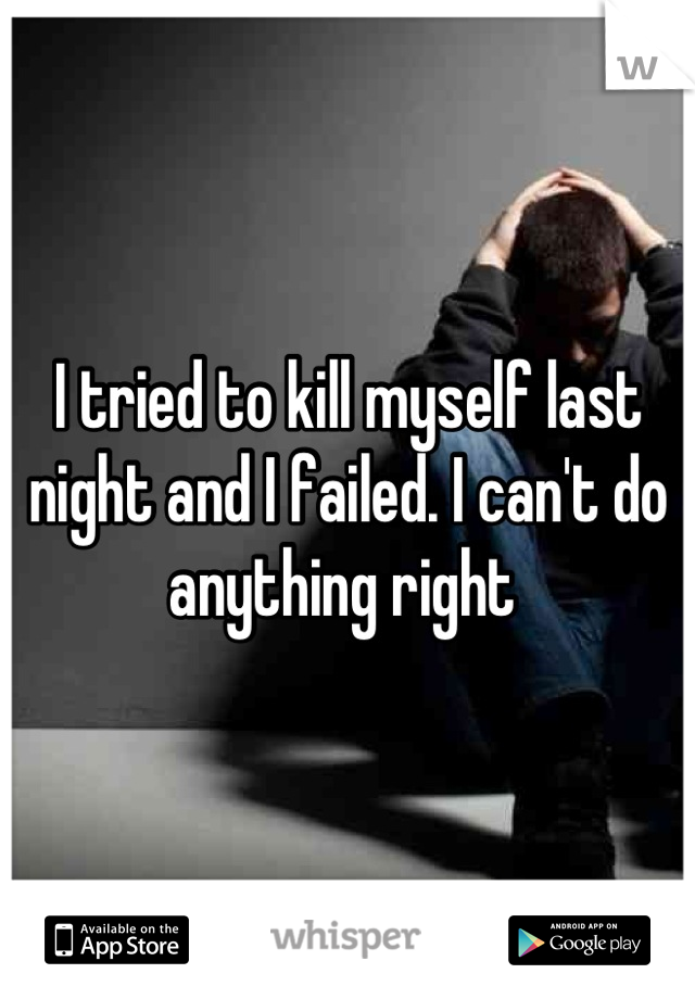 I tried to kill myself last night and I failed. I can't do anything right 