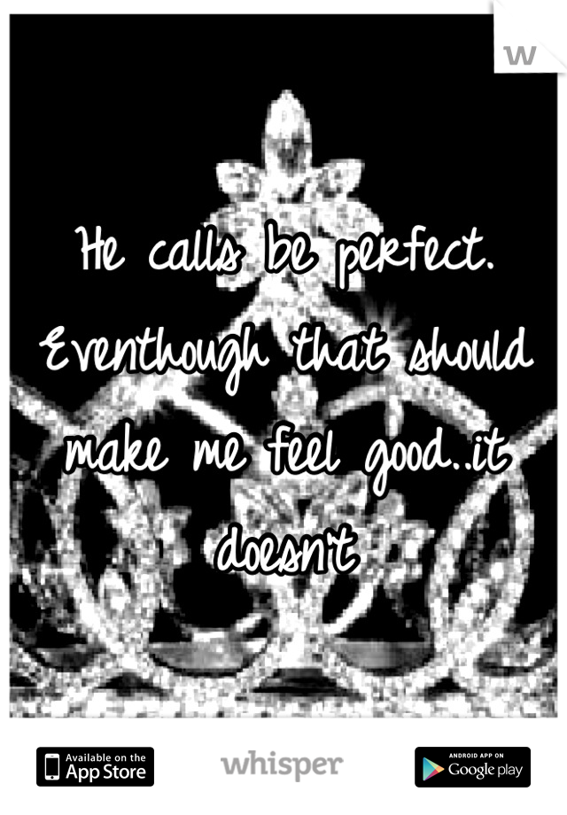 He calls be perfect. Eventhough that should make me feel good..it doesnt