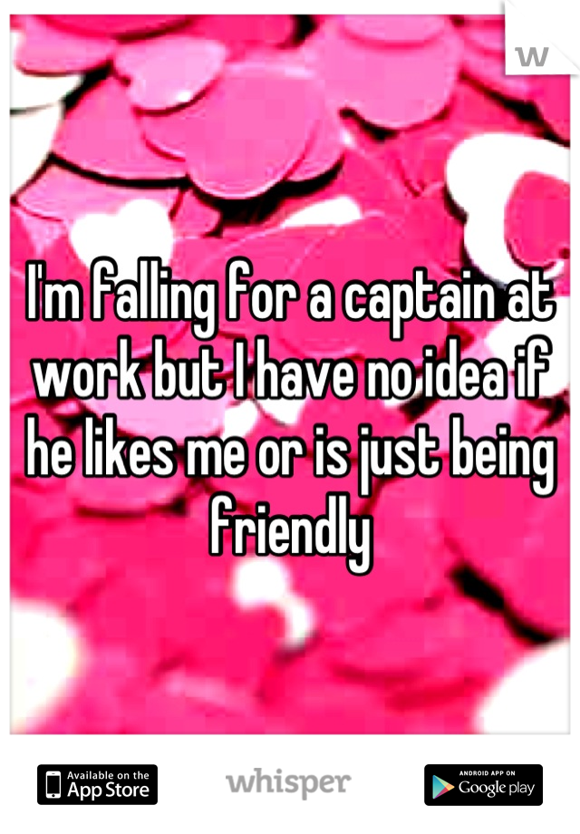 I'm falling for a captain at work but I have no idea if he likes me or is just being friendly