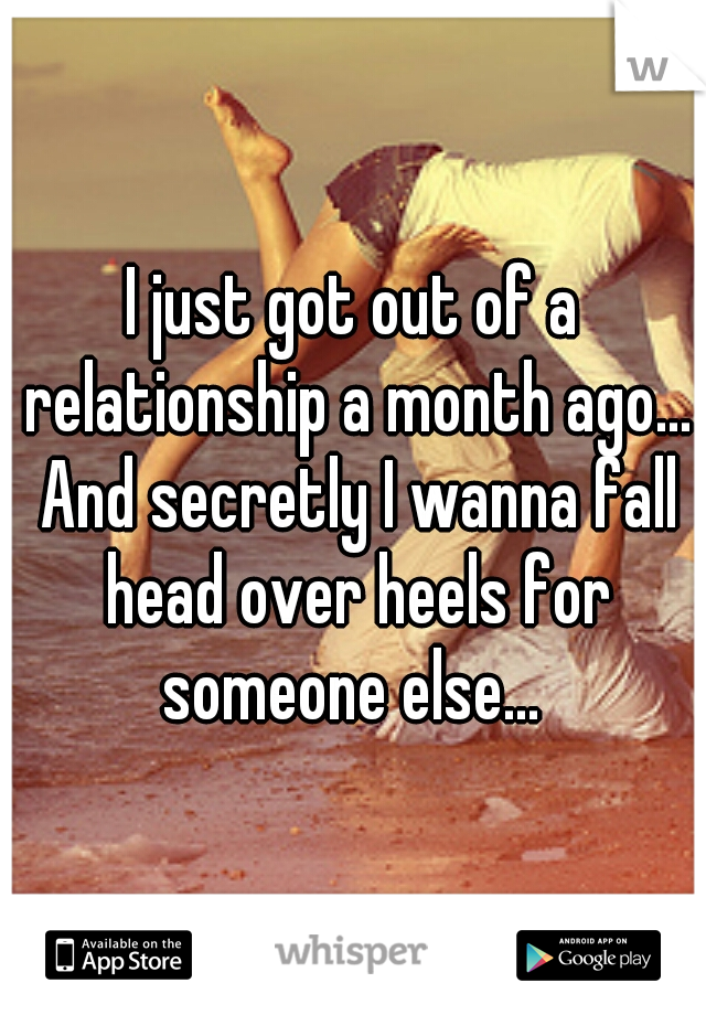 I just got out of a relationship a month ago... And secretly I wanna fall head over heels for someone else... 