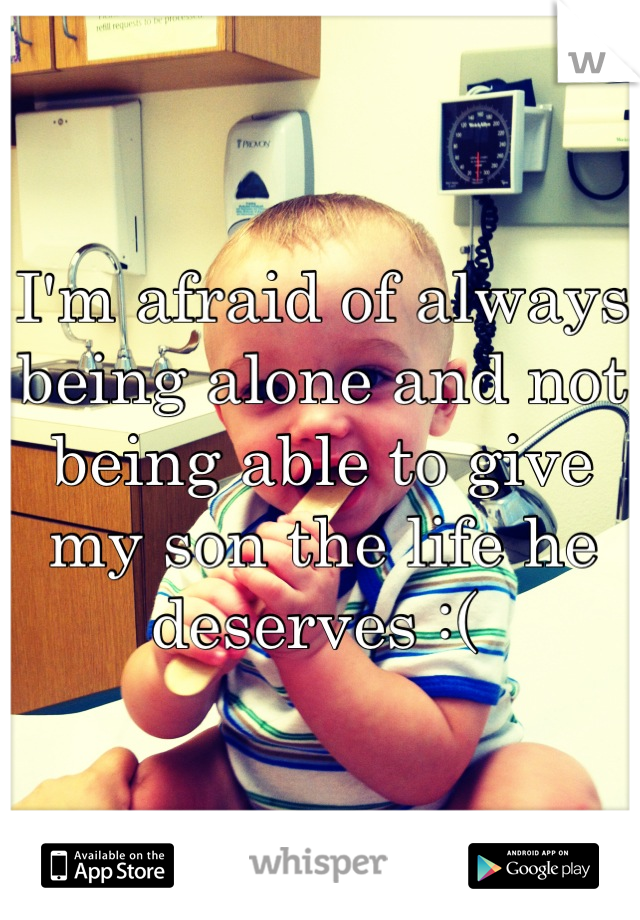 I'm afraid of always being alone and not being able to give my son the life he deserves :( 